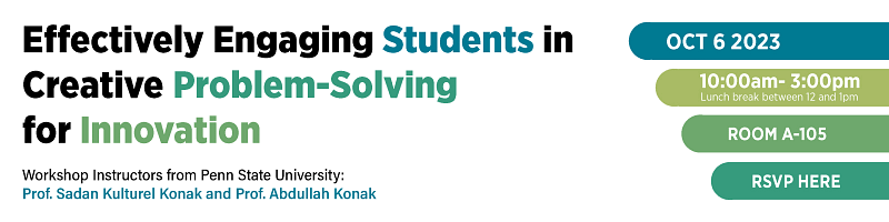 Banner that reads:
Effectively Engaging Students in Creative Problem-Solving for Innovation
Workshop Instructors from Penn State University:
Prof. Sadan Kulturel‐Konak and Prof. Abdullah Konak
Oct 6 2023
10:00am-3:00pm
lunch break between 12 and 1pm
Room A-105
RSVP HERE